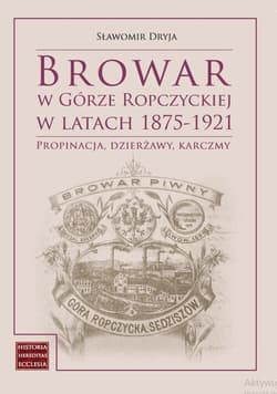 Browar w Górze Ropczyckiej w latach 1875-1921 Propinacja, dzierżawy, karczmy - Dryja Sławomir