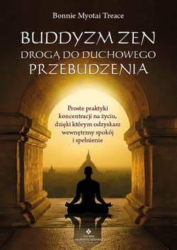Buddyzm zen drogą do duchowego przebudzenia. Proste praktyki koncentracji na życiu, dzięki którym odzyskasz wewnętrzny spokój i spełnienie - Bonnie Myotai Treace
