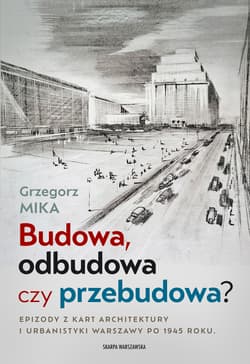 Budowa, odbudowa czy przebudowa? Epizody z kart architektury i urbanistyki Warszawy po 1945 roku - Grzegorz Mika