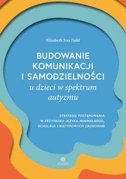 Budowanie komunikacji i samodzielności u dzieci w spektrum autyzmu Strategie postępowania w przypadku języka minimalnego, echolalii i nietypowych zachowań - Field Elizabeth Ives