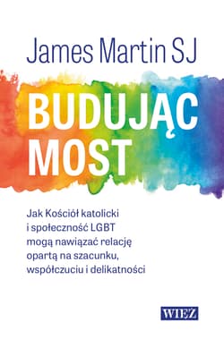Budując most. Jak Kościół katolicki i społeczność LGBT mogą nawiązać relację opartą na szacunku, współczuciu i delikatności - James Martin