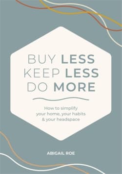 Buy Less, Keep Less, Do More: How to Simplify Your Home, Your Habits & Your Headspace - Abigail Roe