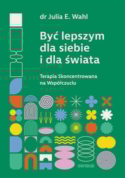 Być lepszym dla siebie i dla świata. Terapia Skoncentrowana na Współczuciu - Julia Wahl