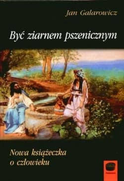 Być ziarnem pszenicznym Nowa książeczka o człowieku - Jan Galarowicz