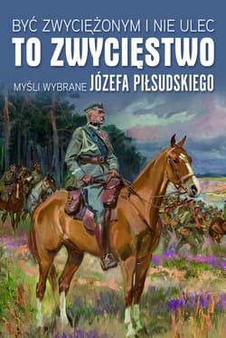 Być zwyciężonym i nie ulec to zwycięstwo Myśli wybrane Józefa Piłsudskiego