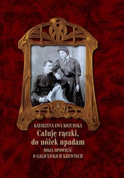 Całuję rączki do nóżek upadam Moja opowieść o galicyjskich krewnych