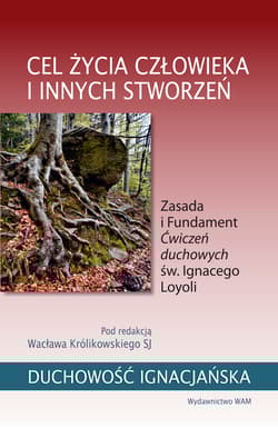 Cel życia człowieka i innych stworzeń. Zasada i Fundament Ćwiczeń duchowych św. Ignacego Loyoli - Wacław Królikowski