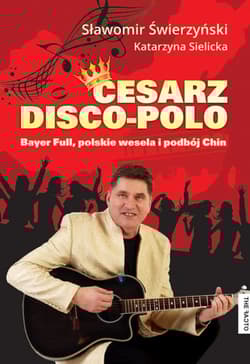 Cesarz Disco Polo Bayer Full, polskie wesela i podbój Chin - Świerzyński Sławomir, Sielicka Katarzyna
