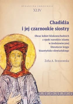 Chadidża i jej czarnookie siostry Obraz kobiet bliskowschodnich z epoki narodzin islamu w średniowiecznej literaturze kręgu bizantyńsk