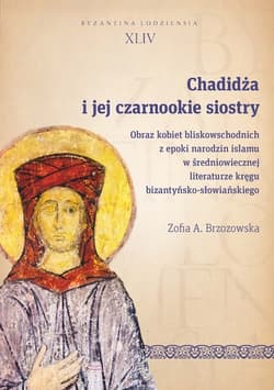 Chadidża i jej czarnookie siostry Obraz kobiet bliskowschodnich z epoki narodzin islamu w średniowiecznej literaturze kręgu bizantyńsk - Brzozowska Zofia A.