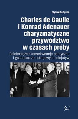 Charles de Gaulle i Konrad Adenauer charyzmatyczne przywództwo w czasach próby Dalekosiężne konsekwencje polityczne i gospodarcze ustrojowych inicjatyw - Olgierd Gedymin