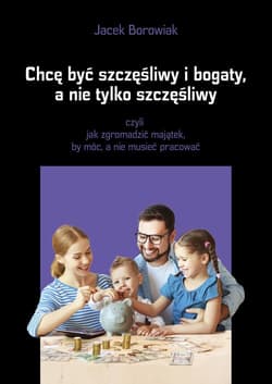 Chcę być szczęśliwy i bogaty a nie tylko szczęśliwy czyli jak zgromadzić majątek, by móc, a nie musieć pracować