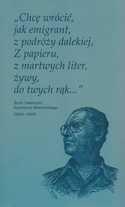 Chcę wrócić jak emigrant z podróży dalekiej Z papieru z martwych liter żywy do twych rąk Życie i twórczość Kazimierza Wierzyńskiego (1894-1969)