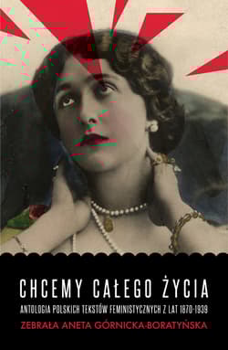 Chcemy całego życia Antologia polskich tekstów feministycznych z lat 1870-1939 - Aneta Górnicka-Boratyńska