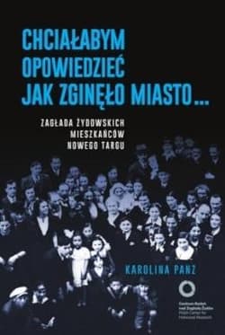 Chciałabym opowiedzieć jak zginęło miasto... Zagłada żydowskich mieszkańców Nowego Targu - Karolina Panz