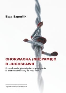 Chorwacka (nie)pamięć o Jugosławii Przemilczenia, pominięcia i odpamiętanie w prozie chorwackiej po roku 1991 - Ewa Szperlik