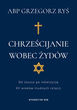 Chrześcijanie wobec Żydów Od Jezusa po inkwizycję. XV wieków trudnych relacji - Grzegorz Ryś
