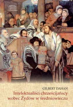 Chrześcijańscy intelektualiści wobec Żydów w średniowieczu - Gilbert Dahan
