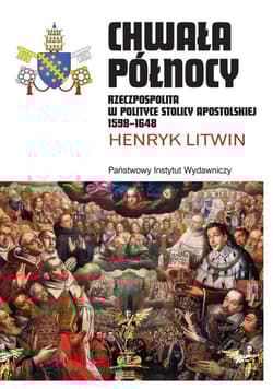 Chwała Północy Rzeczpospolita w polityce Stolicy Apostolskiej 1598–1648 - Henryk Litwin