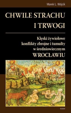 Chwile strachu i trwogi Klęski żywiołowe konflikty zbrojne i tumulty w średniowiecznym Wrocławiu - Marek Wójcik