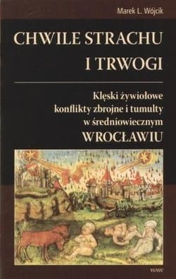 Chwile strachu i trwogi Klęski żywiołowe konflikty zbrojne i tumulty w średniowiecznym Wrocławiu - Marek Wójcik