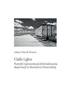 Ciało i głos Poetyki reprezentacji doświadczenia deportacji w literaturze francuskiej - Świercz Łukasz Patryk