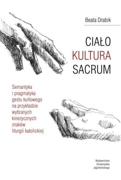 Ciało Kultura Sacrum Semantyka i pragmatyka gestu kultowego na przykładzie wybranych kinezycznych znaków liturgii katolic - Beata Drabik