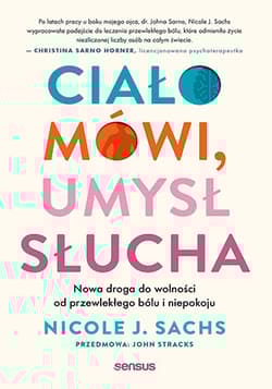 Ciało mówi, umysł słucha. Nowa droga do wolności od przewlekłego bólu i niepokoju - Nicole J Sachs