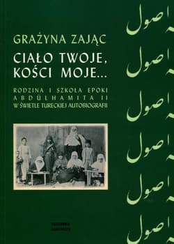Ciało twoje, kości moje... Rodzina i szkoła epoki Abdulhamita II w świetle tureckiej autobiografii - Grażyna Zając