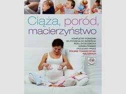 Ciąża poród macierzyństwo Kompletny poradnik od poczęcia do szóstego roku życia dziecka, konsultowany i zalecany przez Polskie Towarzystwo Położnych