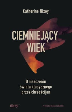 Ciemniejący wiek. O niszczeniu świata klasycznego przez chrześcijan - Catherine Nixey