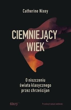 Ciemniejący wiek. O niszczeniu świata klasycznego przez chrześcijan - Catherine Nixey