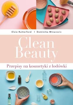 Clean Beauty  Przepisy na kosmetyki z lodówki - Minarovic Dominika, Rutterford Elsie