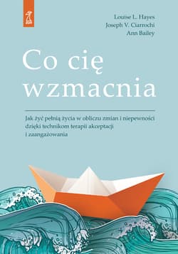 Co cię wzmacnia Jak żyć pełnią życia w obliczu zmian i niepewności dzięki technikom terapii akceptacji i zaangażowan - Bailey Ann