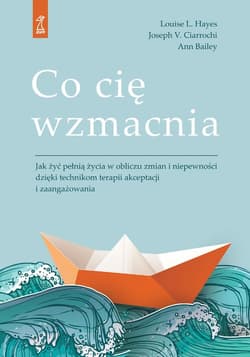 Co cię wzmacnia Jak żyć pełnią życia w obliczu zmian i niepewności dzięki technikom terapii akceptacji i zaangażowan - Bailey Ann
