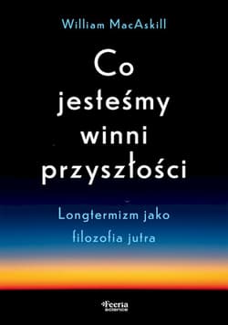 Co jesteśmy winni przyszłości. Longtermizm jako filozofia jutra - William MacAskill