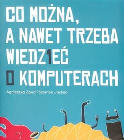 Co można a nawet trzeba wiedzieć o komputerach - Zgud Agnieszka, Jachna Szymon