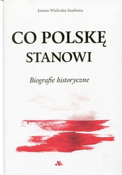 Co Polskę stanowi Biografie historyczne - Joanna  Wieliczka-Szarkowa