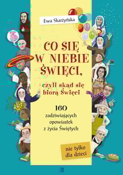 Co się w niebie święci czyli skąd się biorą Święci 160 zadziwiających opowiastek z życia Świętych