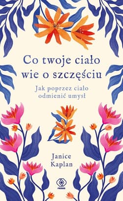 Co twoje ciało wie o szczęściu Jak poprzez ciało odmienić umysł - Janice Kaplan