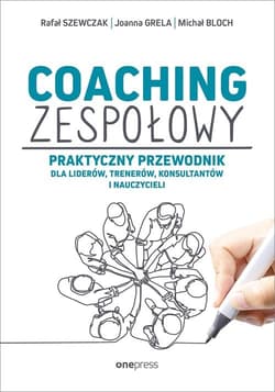 Coaching zespołowy Praktyczny przewodnik dla liderów, trenerów, konsultantów i nauczycieli - Szewczak Rafał, Grela Joanna, Bloch Michał