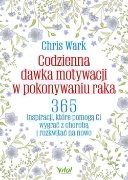 Codzienna dawka motywacji w pokonywaniu raka. 365 inspiracji, które pomogą Ci wygrać z chorobą  i rozkwitać na nowo - Chris Wark