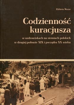 Codzienność kuracjusza w uzdrowiskach na ziemiach polskich w drugiej połowie XIX i początku XX wieku - Elżbieta Mazur