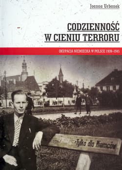 Codzienność w cieniu terroru Okupacja niemiecka w Polsce 1939-1945 - Joanna Urbanek