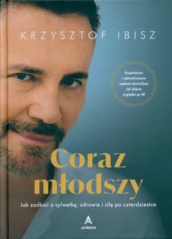 Coraz młodszy Jak zadbać o sylwetkę, zdrowie i siłę po czterdziestce - Ibisz Krzysztof