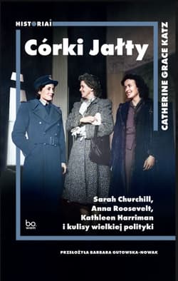Córki Jałty Sarah Churchill, Anna Roosevelt, Kathleen Harriman i kulisy wielkiej polityki - Katz Catherine Grace