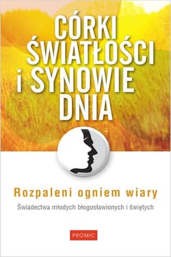 Córki światłości i synowie dnia Rozpaleni ogniem wiary Świadectwa młodych błogosławionych i świętych - Praca zbiorowa