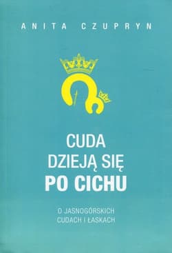 Cuda dzieją się po cichu O jasnogórskich cudach i łaskach - Anita Czupryn