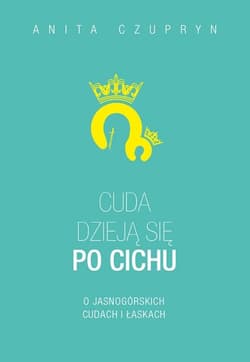 Cuda dzieją się po cichu O jasnogórskich cudach i łaskach - Anita Czupryn