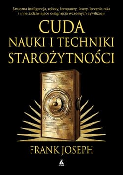Cuda nauki i techniki starożytności. Sztuczna inteligencja, roboty, komputery, lasery, leczenie raka i inne osiągnięcia wczesnych cywilizacji - Frank Joseph